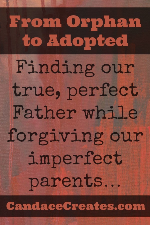 From Orphan to Adopted: Finding our true, perfect Father while forgiving our imperfect parents...